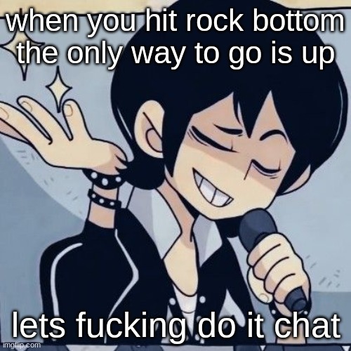 Tophamhatkyo just sayin | when you hit rock bottom the only way to go is up; lets fucking do it chat | image tagged in tophamhatkyo just sayin | made w/ Imgflip meme maker