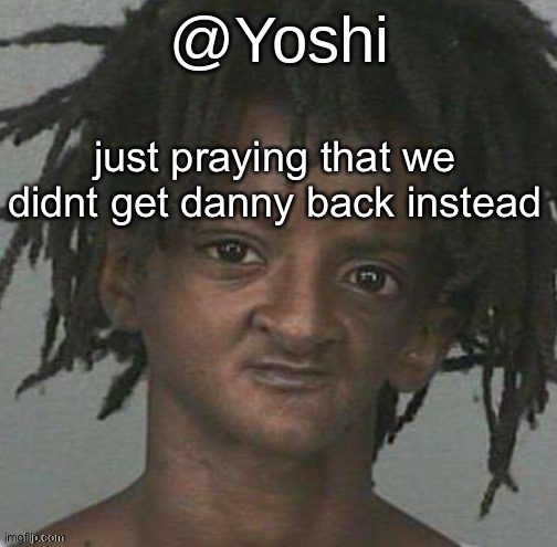 yoshi's cursed mugshot temp | just praying that we didnt get danny back instead | image tagged in yoshi's cursed mugshot temp | made w/ Imgflip meme maker