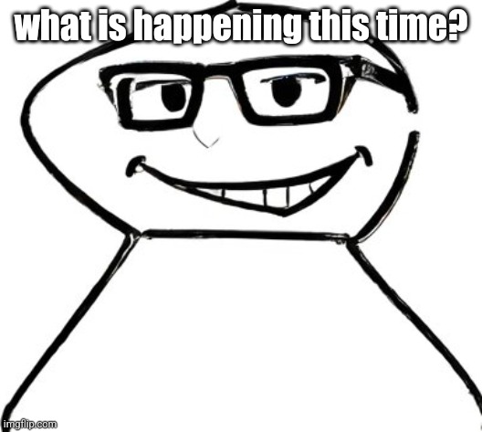 what | what is happening this time? | image tagged in what | made w/ Imgflip meme maker