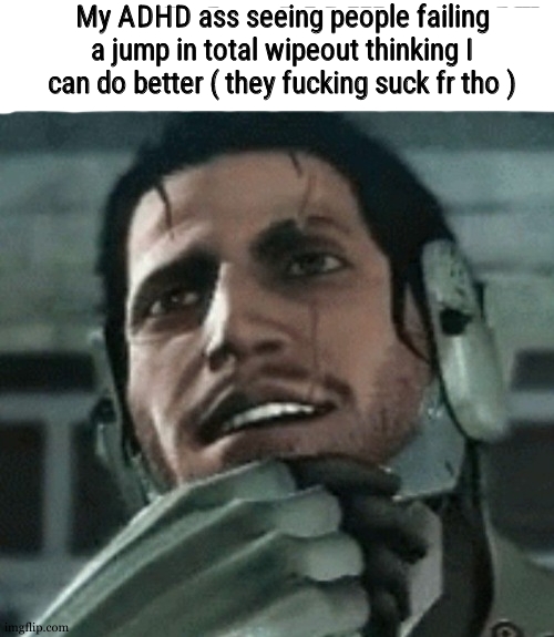 nah but srs | My ADHD ass seeing people failing a jump in total wipeout thinking I can do better ( they fucking suck fr tho ) | made w/ Imgflip meme maker