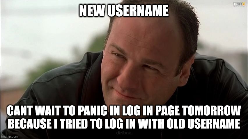 Tony Soprano | NEW USERNAME; CANT WAIT TO PANIC IN LOG IN PAGE TOMORROW BECAUSE I TRIED TO LOG IN WITH OLD USERNAME | image tagged in tony soprano | made w/ Imgflip meme maker
