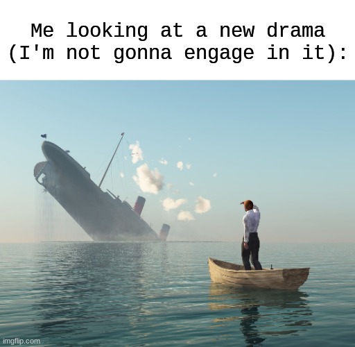 Sinking ship, me watching | Me looking at a new drama (I'm not gonna engage in it): | image tagged in sinking ship me watching | made w/ Imgflip meme maker