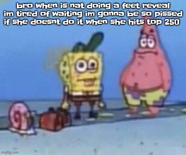 sponge and pat | bro when is nat doing a feet reveal im tired of waiting im gonna be so pissed if she doesnt do it when she hits top 250 | image tagged in sponge and pat | made w/ Imgflip meme maker