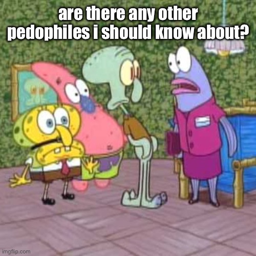 Are there any other squidwards | are there any other pedophiles i should know about? | image tagged in are there any other squidwards | made w/ Imgflip meme maker