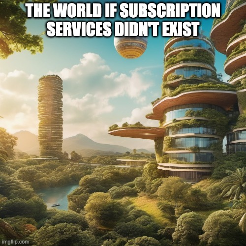 subscription bad | THE WORLD IF SUBSCRIPTION SERVICES DIDN'T EXIST | made w/ Imgflip meme maker