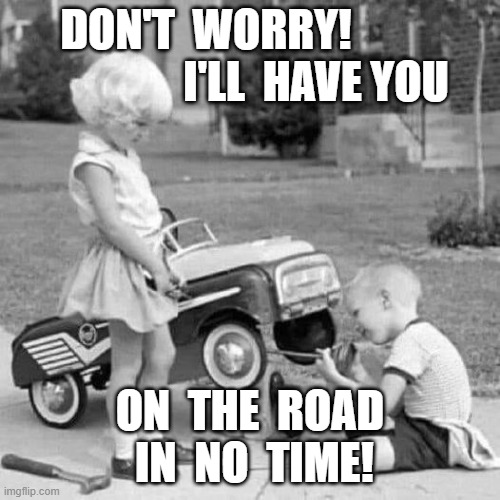 On the Road Again | DON'T  WORRY!                          I'LL  HAVE YOU; ON  THE  ROAD  IN  NO  TIME! | image tagged in automotive | made w/ Imgflip meme maker