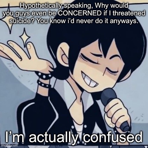 Not like most of you’d care enough to stop me | Hypothetically speaking, Why would you guys even be CONCERNED if I threatened suicide? You know i’d never do it anyways. I’m actually confused | image tagged in tophamhatkyo just sayin | made w/ Imgflip meme maker