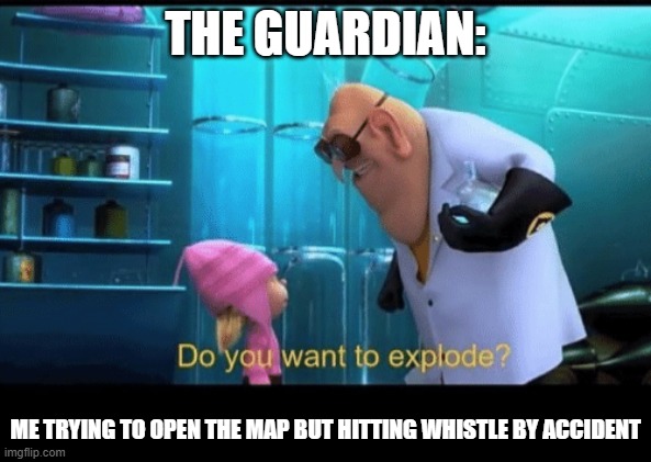 Do you want to explode | THE GUARDIAN: ME TRYING TO OPEN THE MAP BUT HITTING WHISTLE BY ACCIDENT | image tagged in do you want to explode | made w/ Imgflip meme maker