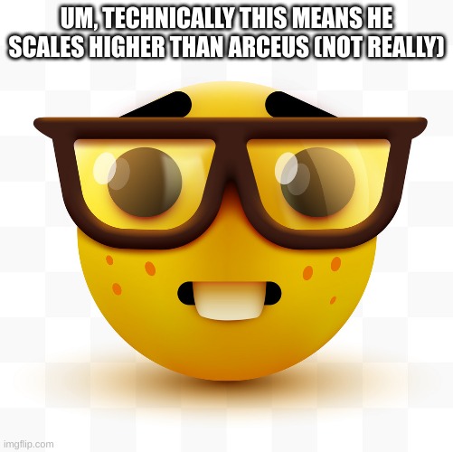 Nerd emoji | UM, TECHNICALLY THIS MEANS HE SCALES HIGHER THAN ARCEUS (NOT REALLY) | image tagged in nerd emoji | made w/ Imgflip meme maker