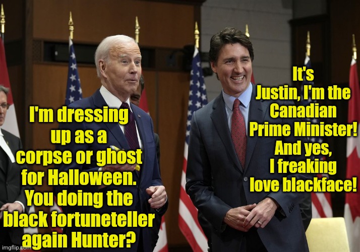Canada's Trudeau has done for Canada, what Stalin did for Russia. And he says he did it for equality?!?? | It's Justin, I'm the Canadian Prime Minister! And yes, I freaking love blackface! I'm dressing up as a corpse or ghost for Halloween. You doing the black fortuneteller again Hunter? | image tagged in justin trudeau,communist socialist,biden,traitor,stupid liberals,tyranny | made w/ Imgflip meme maker