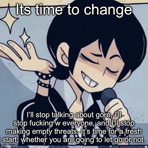 Tophamhatkyo just sayin | Its time to change; I’ll stop talking about gore, i’ll stop fucking w everyone, and I’ll stop making empty threats. It’s time for a fresh start, whether you are going to let go or not. | image tagged in tophamhatkyo just sayin | made w/ Imgflip meme maker