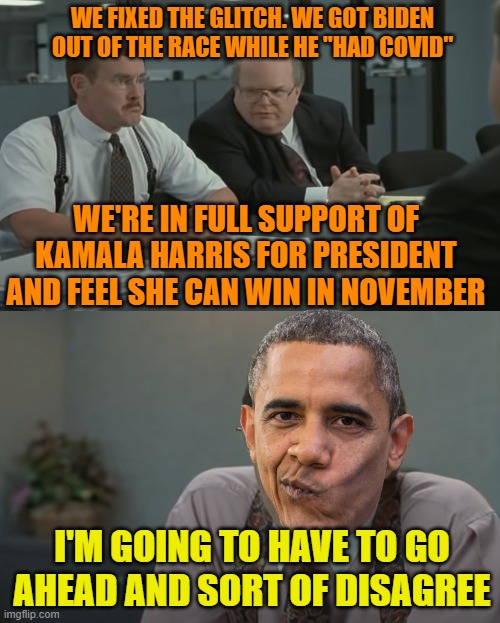 Obama Not Endorsing Harris | WE FIXED THE GLITCH. WE GOT BIDEN OUT OF THE RACE WHILE HE "HAD COVID"; WE'RE IN FULL SUPPORT OF KAMALA HARRIS FOR PRESIDENT AND FEEL SHE CAN WIN IN NOVEMBER; I'M GOING TO HAVE TO GO AHEAD AND SORT OF DISAGREE | image tagged in i'm going to have to go ahead and sort of disagree | made w/ Imgflip meme maker