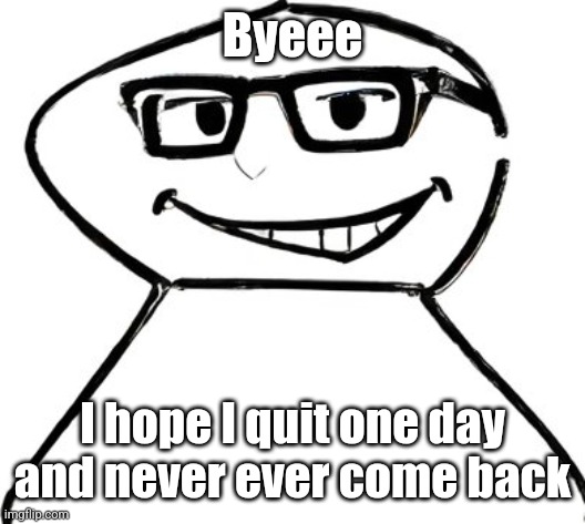 what | Byeee; I hope I quit one day and never ever come back | image tagged in what | made w/ Imgflip meme maker