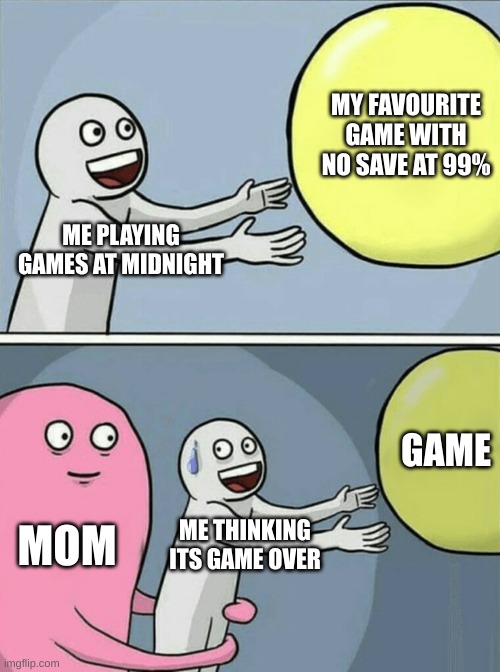 Games! | MY FAVOURITE GAME WITH NO SAVE AT 99%; ME PLAYING GAMES AT MIDNIGHT; GAME; MOM; ME THINKING ITS GAME OVER | image tagged in memes,running away balloon | made w/ Imgflip meme maker