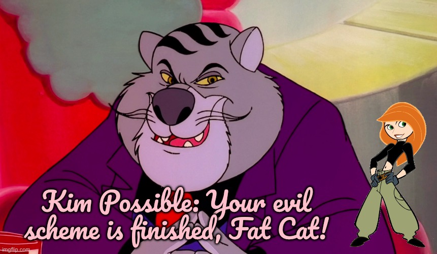 Kim Possible vs Fat Cat | Kim Possible: Your evil scheme is finished, Fat Cat! | image tagged in disney,kim possible,80s,disney channel,2000s,disney plus | made w/ Imgflip meme maker