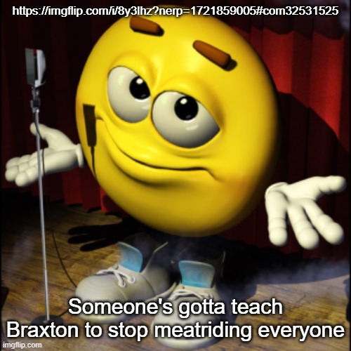 Emoji stage shrug | https://imgflip.com/i/8y3lhz?nerp=1721859005#com32531525; Someone's gotta teach Braxton to stop meatriding everyone | image tagged in emoji stage shrug | made w/ Imgflip meme maker