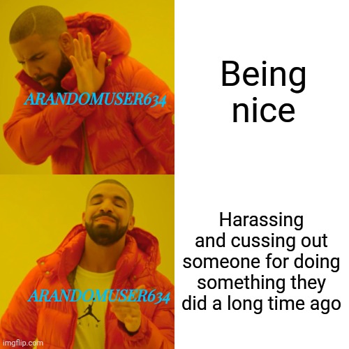 HOW DO YOU LIKE TAT ARANDOMUSER634? I CALL OUT YOU HARASSING ME FOR AN OLD POST! | Being nice; ARANDOMUSER634; Harassing and cussing out someone for doing something they did a long time ago; ARANDOMUSER634 | image tagged in memes,drake hotline bling,arandomuser634 incident,stop harassing me for an old post,stop cussing me out or i do it to you | made w/ Imgflip meme maker