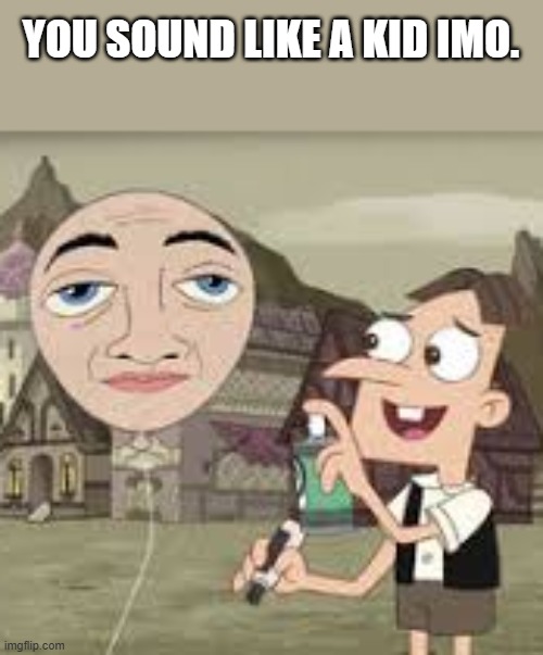 Doofenshmirtz Balloony | YOU SOUND LIKE A KID IMO. | image tagged in doofenshmirtz balloony | made w/ Imgflip meme maker