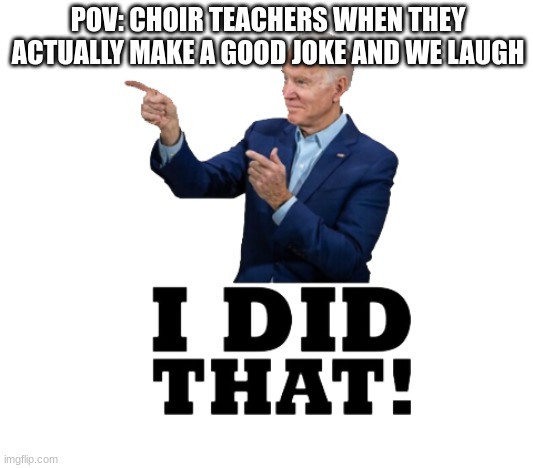 I did that biden | POV: CHOIR TEACHERS WHEN THEY ACTUALLY MAKE A GOOD JOKE AND WE LAUGH | image tagged in i did that biden | made w/ Imgflip meme maker