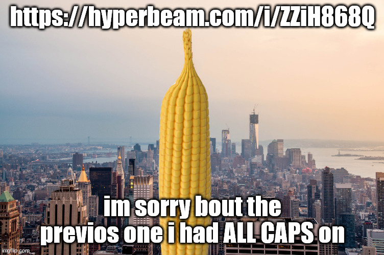 https://hyperbeam.com/i/ZZiH868Q | https://hyperbeam.com/i/ZZiH868Q; im sorry bout the previos one i had ALL CAPS on | image tagged in empirecorn | made w/ Imgflip meme maker