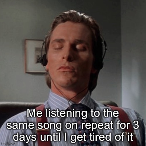 Patrick Bateman listening to music | Me listening to the same song on repeat for 3 days until I get tired of it | image tagged in patrick bateman listening to music | made w/ Imgflip meme maker