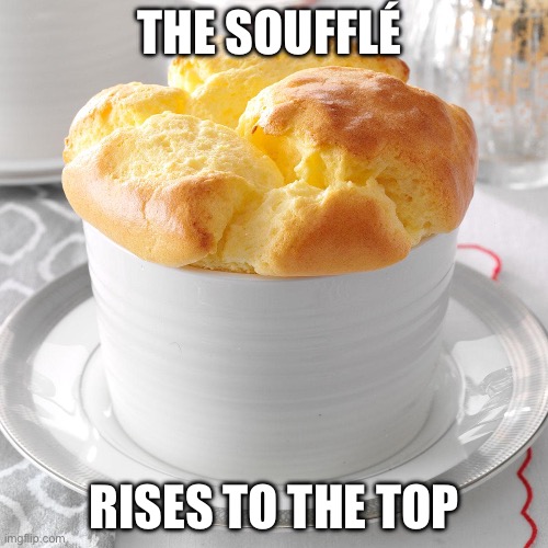 In life, the soufflé rises | THE SOUFFLÉ; RISES TO THE TOP | image tagged in delicious souffle,top,life | made w/ Imgflip meme maker