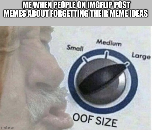 Oof size large | ME WHEN PEOPLE ON IMGFLIP POST MEMES ABOUT FORGETTING THEIR MEME IDEAS | image tagged in oof size large | made w/ Imgflip meme maker