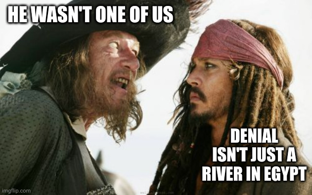 I don't believe you | HE WASN'T ONE OF US; DENIAL ISN'T JUST A RIVER IN EGYPT | image tagged in memes,barbosa and sparrow,pirates of the caribbean,denial,i don't believe you,propaganda | made w/ Imgflip meme maker