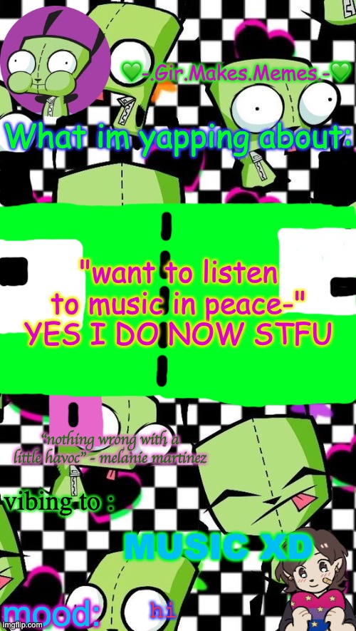 gir temp 2 | "want to listen to music in peace-" YES I DO NOW STFU; MUSIC XD; hi | image tagged in gir temp 2 | made w/ Imgflip meme maker