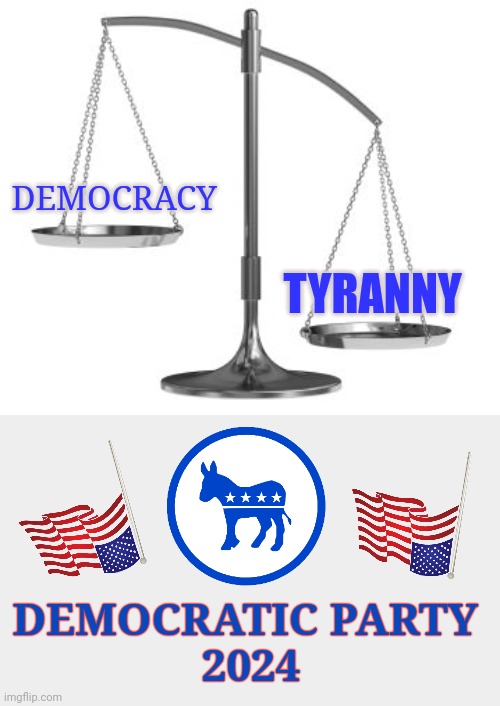 The Party of Tyranny | TYRANNY; DEMOCRACY; DEMOCRATIC PARTY 
2024 | image tagged in scales of justice,tyranny,distress,usa,memes,democratic party | made w/ Imgflip meme maker