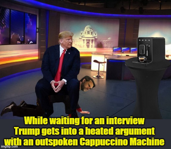 A Powerful Leader.... | While waiting for an interview Trump gets into a heated argument with an outspoken Cappuccino Machine | image tagged in donald trump the clown,donald trump memes,political meme,vice president | made w/ Imgflip meme maker