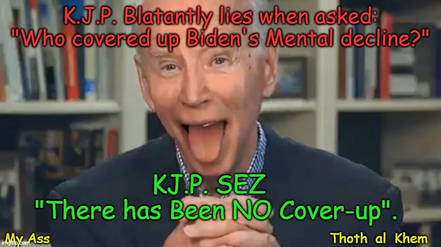KJP / Karine Jean-Pierre Lies again. | K.J.P. Blatantly lies when asked: "Who covered up Biden's Mental decline?"; KJ.P. SEZ  
"There has Been NO Cover-up". My Ass                                                                      Thoth  al  Khem | image tagged in kjp,karine jean-pierre liar,lies,trump 2024,stop lying kjp,white house press sec horrors | made w/ Imgflip meme maker