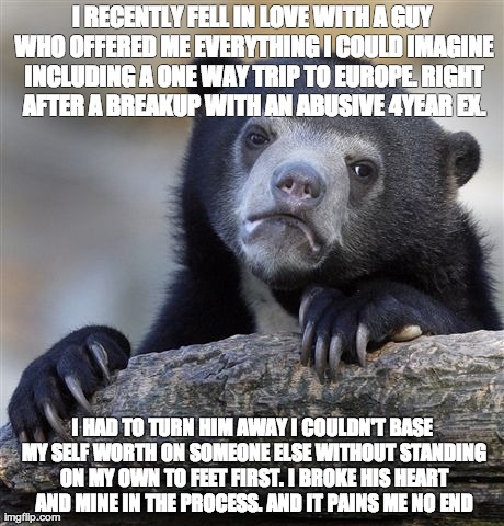 Confession Bear Meme | I RECENTLY FELL IN LOVE WITH A GUY WHO OFFERED ME EVERYTHING I COULD IMAGINE INCLUDING A ONE WAY TRIP TO EUROPE. RIGHT AFTER A BREAKUP WITH  | image tagged in memes,confession bear,AdviceAnimals | made w/ Imgflip meme maker