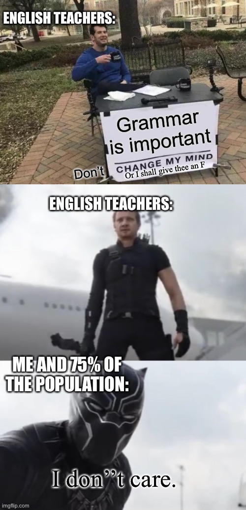 For real. | ENGLISH TEACHERS:; Grammar is important; Or I shall give thee an F; Don’t; ENGLISH TEACHERS:; ME AND 75% OF THE POPULATION:; I don’’t care. | image tagged in memes,change my mind,black panther i don t care | made w/ Imgflip meme maker