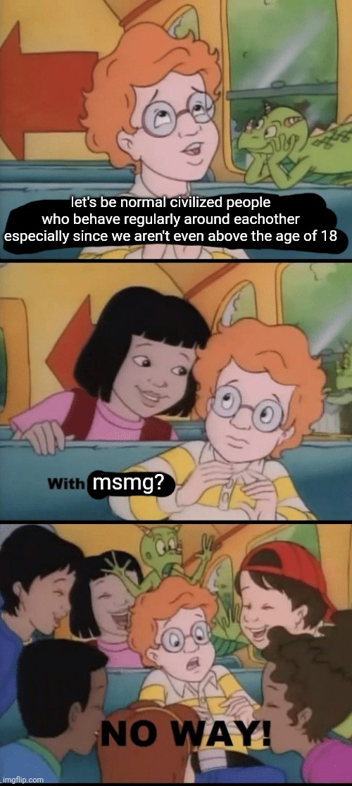 daily reminder that glory zoop smackle | let's be normal civilized people who behave regularly around eachother especially since we aren't even above the age of 18; msmg? | image tagged in with the frizz | made w/ Imgflip meme maker