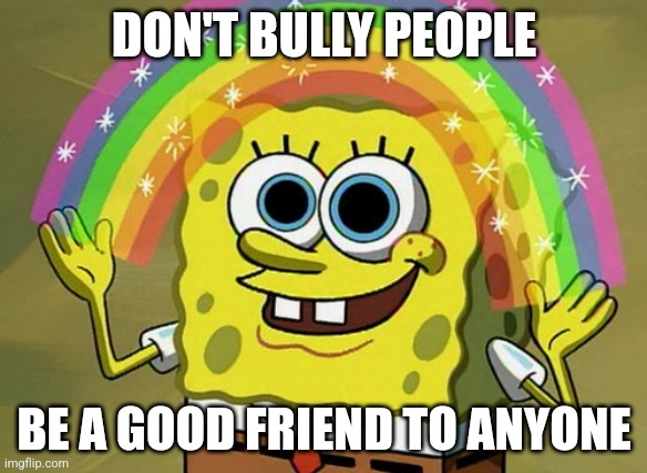 Don't bully. Be a friend. | DON'T BULLY PEOPLE; BE A GOOD FRIEND TO ANYONE | image tagged in memes,imagination spongebob,friends,bullying | made w/ Imgflip meme maker