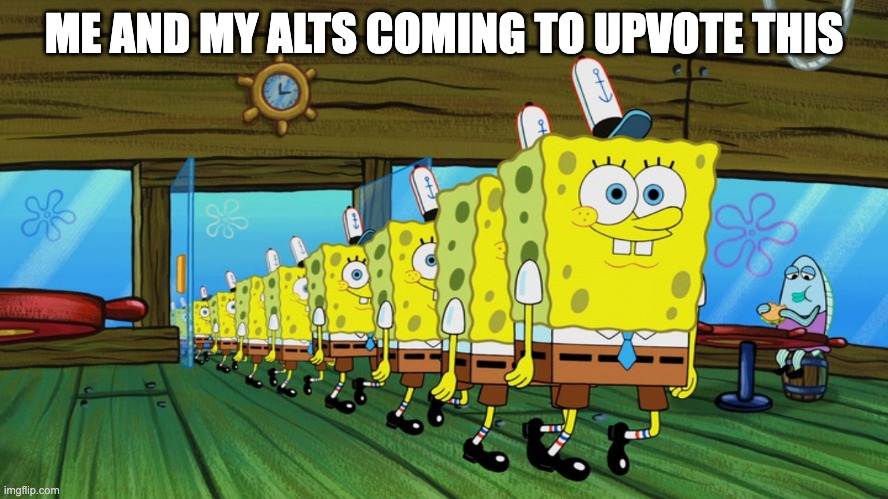 spongebob clones | ME AND MY ALTS COMING TO UPVOTE THIS | image tagged in spongebob clones | made w/ Imgflip meme maker