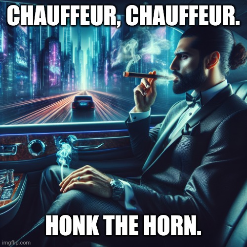 Chauffeur, chauffeur. Honk the horn. | CHAUFFEUR, CHAUFFEUR. HONK THE HORN. | image tagged in man in an expensive suit riding in the back of a limo whilst smo | made w/ Imgflip meme maker