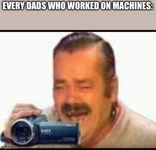 Laughing mexican man holding camera | EVERY DADS WHO WORKED ON MACHINES: | image tagged in laughing mexican man holding camera | made w/ Imgflip meme maker