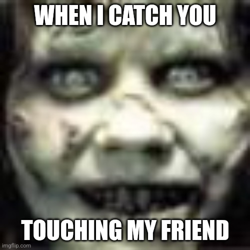 You better keep your hands to yourself. | WHEN I CATCH YOU; TOUCHING MY FRIEND | image tagged in scary maze face,appropriate,memes | made w/ Imgflip meme maker