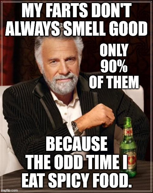 Farts | MY FARTS DON'T ALWAYS SMELL GOOD; ONLY 90% OF THEM; BECAUSE THE ODD TIME I EAT SPICY FOOD. | image tagged in memes,the most interesting man in the world,smell,spicy,tasty | made w/ Imgflip meme maker