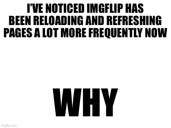 I’VE NOTICED IMGFLIP HAS BEEN RELOADING AND REFRESHING PAGES A LOT MORE FREQUENTLY NOW; WHY | made w/ Imgflip meme maker