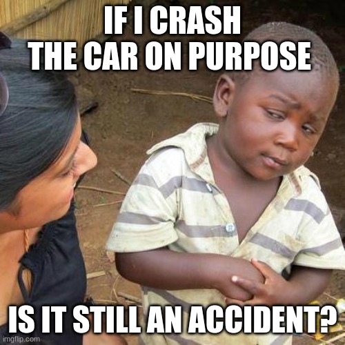 Third World Skeptical Kid Meme | IF I CRASH THE CAR ON PURPOSE; IS IT STILL AN ACCIDENT? | image tagged in memes,third world skeptical kid | made w/ Imgflip meme maker