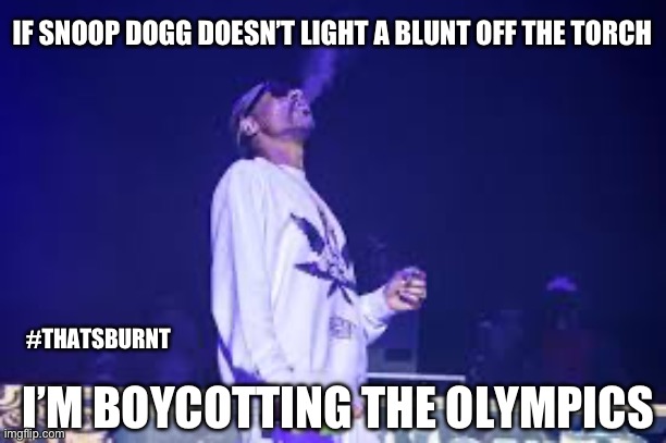 If snoop Dogg doesn’t light a blunt off the torch I’m boycotting the Olympics | IF SNOOP DOGG DOESN’T LIGHT A BLUNT OFF THE TORCH; #THATSBURNT; I’M BOYCOTTING THE OLYMPICS | image tagged in snoop dogg,2024,olympics,rapper,smoking weed,blunt | made w/ Imgflip meme maker