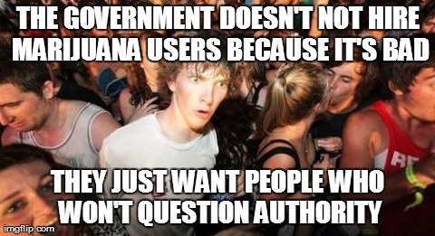 Sudden Clarity Clarence | THE GOVERNMENT DOESN'T NOT HIRE MARIJUANA USERS BECAUSE IT'S BAD THEY JUST WANT PEOPLE WHO WON'T QUESTION AUTHORITY | image tagged in memes,sudden clarity clarence,AdviceAnimals | made w/ Imgflip meme maker