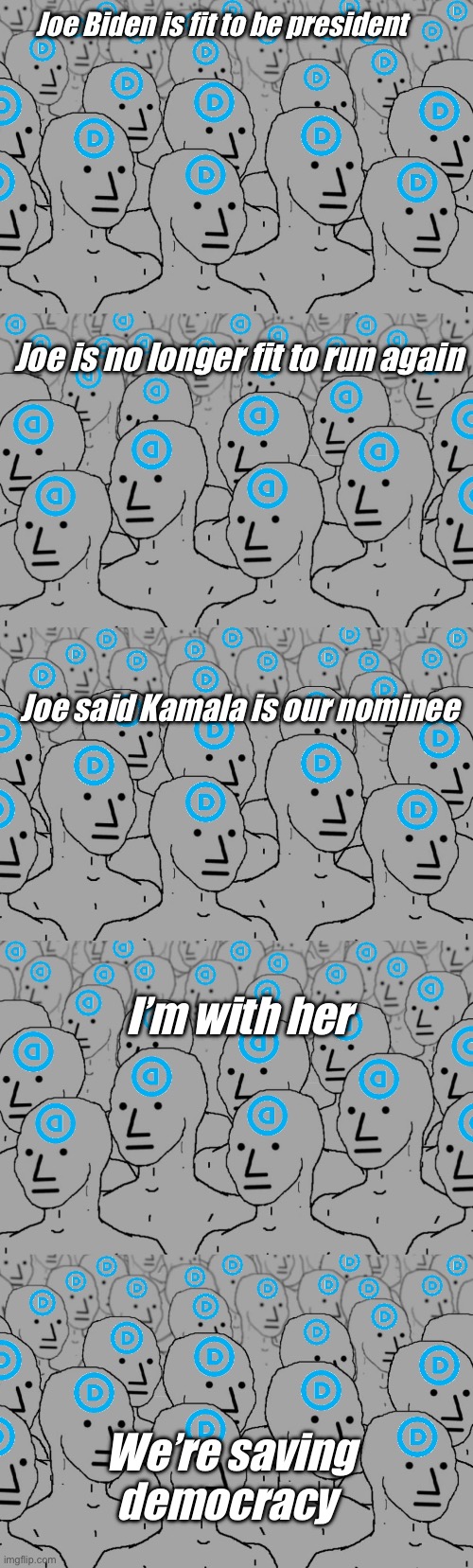 What a difference a month makes | Joe Biden is fit to be president; Joe is no longer fit to run again; Joe said Kamala is our nominee; I’m with her; We’re saving democracy | image tagged in npc democrats,politics lol,memes,derp,democracy | made w/ Imgflip meme maker