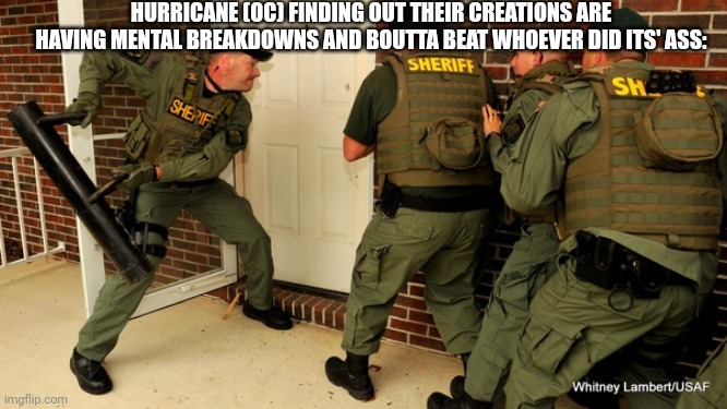 FBI open up | HURRICANE (OC) FINDING OUT THEIR CREATIONS ARE HAVING MENTAL BREAKDOWNS AND BOUTTA BEAT WHOEVER DID ITS' ASS: | image tagged in fbi open up | made w/ Imgflip meme maker