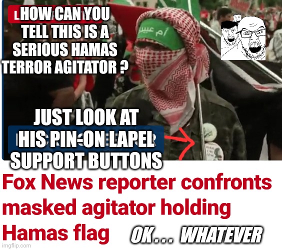 Lame a.f. | HOW CAN YOU TELL THIS IS A SERIOUS HAMAS TERROR AGITATOR ? JUST LOOK AT HIS PIN-ON LAPEL SUPPORT BUTTONS; OK . . .  WHATEVER | image tagged in leftists,liberals,democrats | made w/ Imgflip meme maker