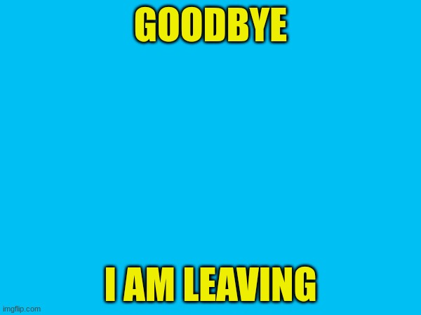 GOODBYE; I AM LEAVING | made w/ Imgflip meme maker