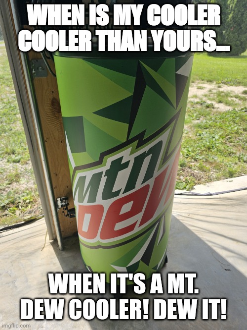 The Mountain Dew cooler is cooler. | WHEN IS MY COOLER COOLER THAN YOURS... WHEN IT'S A MT. DEW COOLER! DEW IT! | image tagged in dew it | made w/ Imgflip meme maker